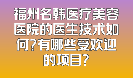 福州名韩医疗美容医院的医生技术如何？有哪些受欢迎的项目？