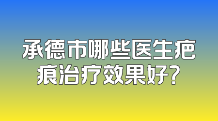 承德市哪些医生疤痕治疗效果好？
