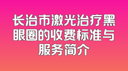 长治市激光治疗黑眼圈的收费标准与服务简介