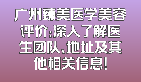 广州臻美医学美容评价：深入了解医生团队、地址及其他相关信息！