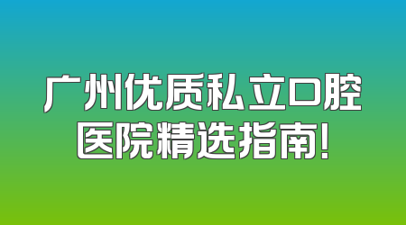广州优质私立口腔医院精选指南！