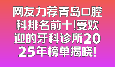 网友力荐青岛口腔科排名前十！受欢迎的牙科诊所2025年榜单揭晓！