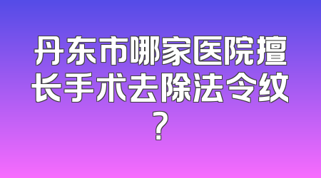 丹东市哪家医院擅长手术去除法令纹？