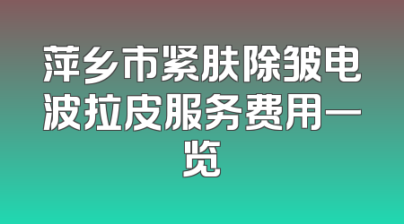 萍乡市紧肤除皱电波拉皮服务费用一览