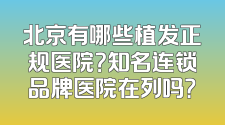 北京有哪些植发正规医院？知名连锁品牌医院在列吗？