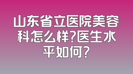 山东省立医院美容科怎么样？医生水平如何？