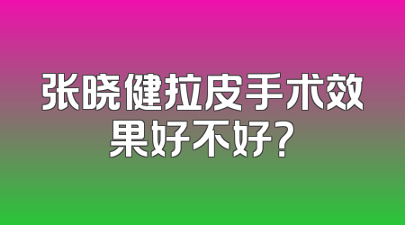 张晓健拉皮手术效果好不好？