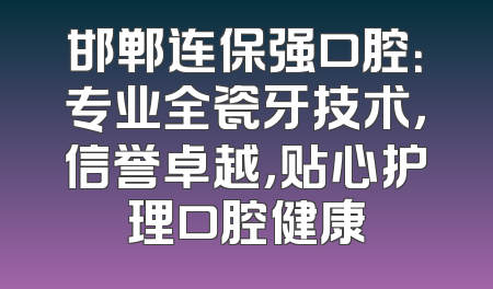 邯郸连保强口腔：专业全瓷牙技术，信誉卓越，贴心护理口腔健康