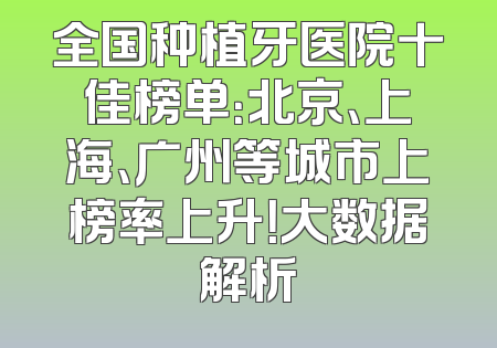全国种植牙医院十佳榜单：北京、上海、广州等城市上榜率上升！大数据解析