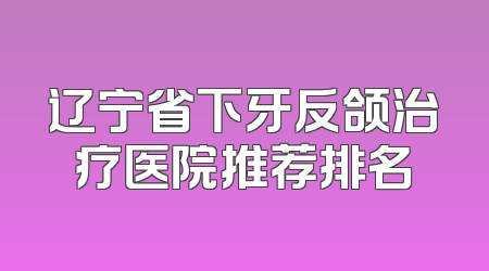 辽宁省下牙反颌治疗医院推荐排名