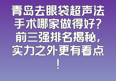 青岛去眼袋超声法手术哪家做得好？前三强排名揭秘，实力之外更有看点！