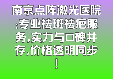 南京点阵激光医院：专业祛斑祛疤服务，实力与口碑并存，价格透明同步！