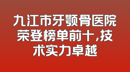 九江市牙颚骨医院荣登榜单前十，技术实力卓越