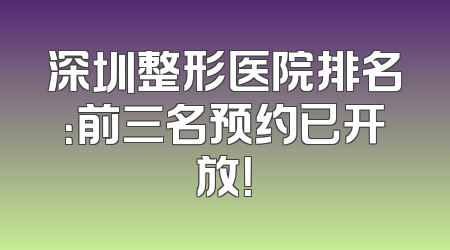深圳整形医院排名：前三名预约已开放！