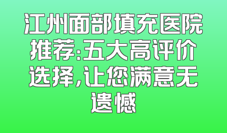 江州面部填充医院推荐：五大高评价选择，让您满意无遗憾