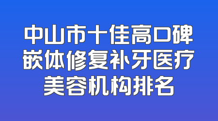 中山市十佳高口碑嵌体修复补牙医疗美容机构排名