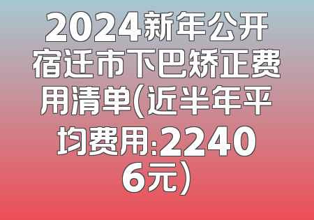 2024新年公开宿迁市下巴矫正费用清单(近半年平均费用：22406元)