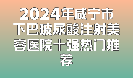 2024年咸宁市下巴玻尿酸注射美容医院十强热门推荐
