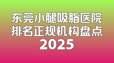 东莞小腿吸脂医院排名正规机构盘点2025