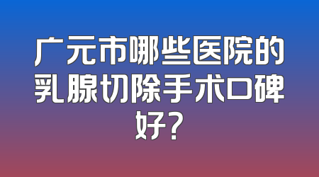 广元市哪些医院的乳腺切除手术口碑好？