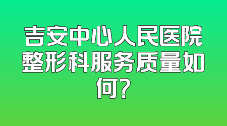 吉安中心人民医院整形科服务质量如何？