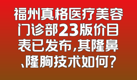 福州真格医疗美容门诊部23版价目表已发布，其隆鼻、隆胸技术如何？