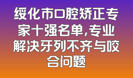 绥化市口腔矫正专家十强名单，专业解决牙列不齐与咬合问题