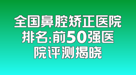全国鼻腔矫正医院排名：前50强医院评测揭晓
