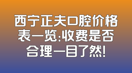 西宁正夫口腔价格表一览：收费是否合理一目了然！