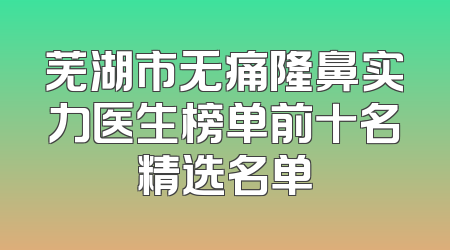 芜湖市无痛隆鼻实力医生榜单前十名精选名单