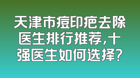 天津市痘印疤去除医生排行推荐，十强医生如何选择？