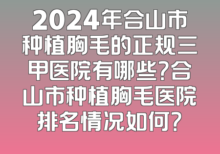 2024年合山市种植胸毛的正规三甲医院有哪些？合山市种植胸毛医院排名情况如何？