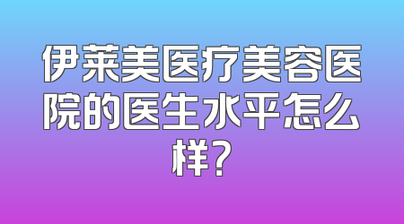 伊莱美医疗美容医院的医生水平怎么样？