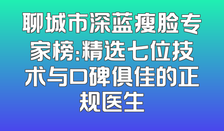 聊城市深蓝瘦脸专家榜：精选七位技术与口碑俱佳的正规医生