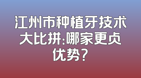江州市种植牙技术大比拼：哪家更占优势？