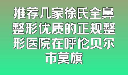 推荐几家徐氏全鼻整形优质的正规整形医院在呼伦贝尔市莫旗