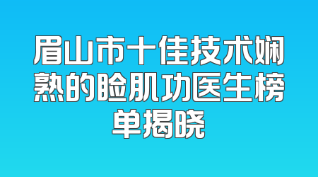 眉山市十佳技术娴熟的睑肌功医生榜单揭晓
