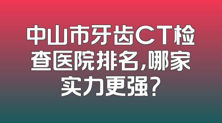 中山市牙齿CT检查医院排名，哪家实力更强？