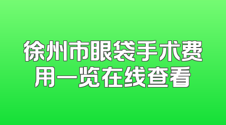 徐州市眼袋手术费用一览在线查看
