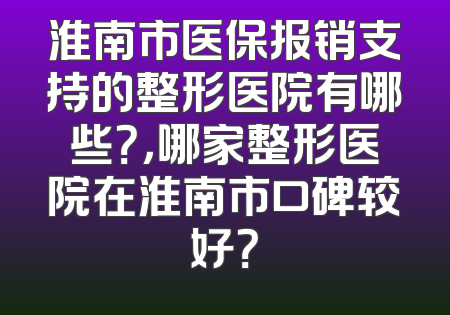 淮南市医保报销支持的整形医院有哪些？，哪家整形医院在淮南市口碑较好？