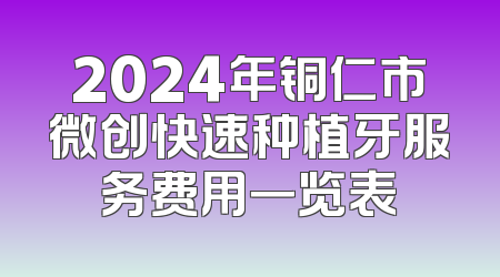 2024年铜仁市微创快速种植牙服务费用一览表