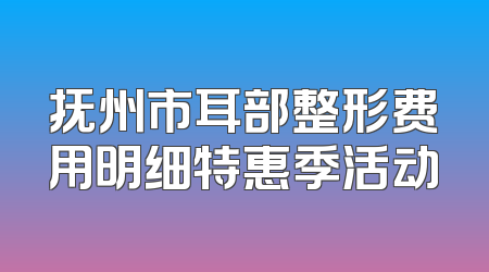 抚州市耳部整形费用明细特惠季活动