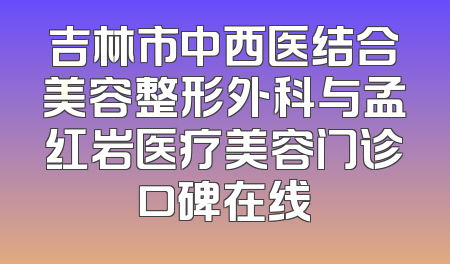 吉林市中西医结合美容整形外科与孟红岩医疗美容门诊口碑在线