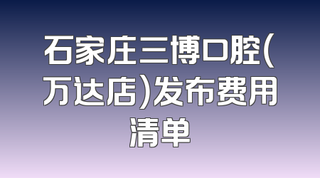 石家庄三博口腔（万达店）发布费用清单