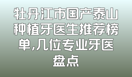 牡丹江市国产泰山种植牙医生推荐榜单，几位专业牙医盘点