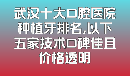 武汉十大口腔医院种植牙排名，以下五家技术口碑佳且价格透明