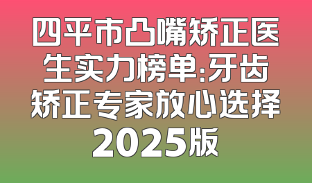 四平市凸嘴矫正医生实力榜单：牙齿矫正专家放心选择2025版