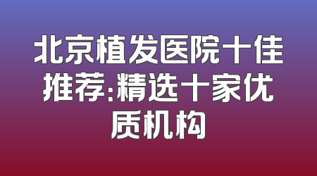 北京植发医院十佳推荐：精选十家优质机构