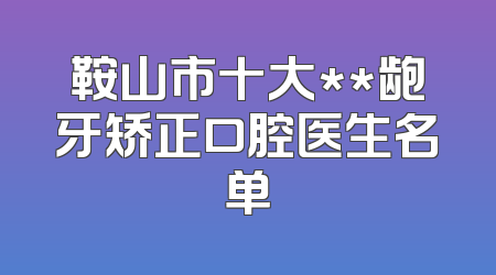 鞍山市十大**龅牙矫正口腔医生名单