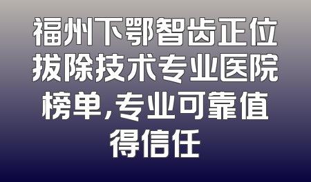 福州下鄂智齿正位拔除技术专业医院榜单，专业可靠值得信任